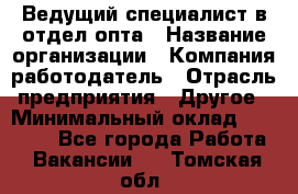 Ведущий специалист в отдел опта › Название организации ­ Компания-работодатель › Отрасль предприятия ­ Другое › Минимальный оклад ­ 42 000 - Все города Работа » Вакансии   . Томская обл.